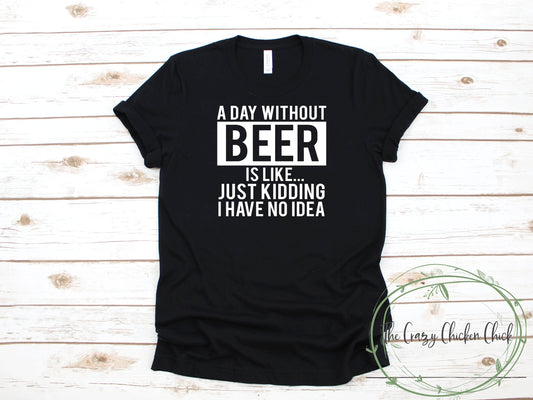 A Day Without Beer is Like...Just Kidding I Don't Know ~ Adult Unisex T~Shirt or Tank Top