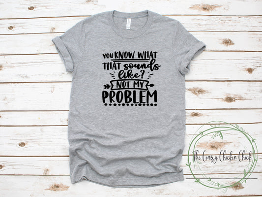 You Know What That Sounds Like ~ Not My Problem  ~ Adult Unisex T~ Shirt or Ladies Tank Top