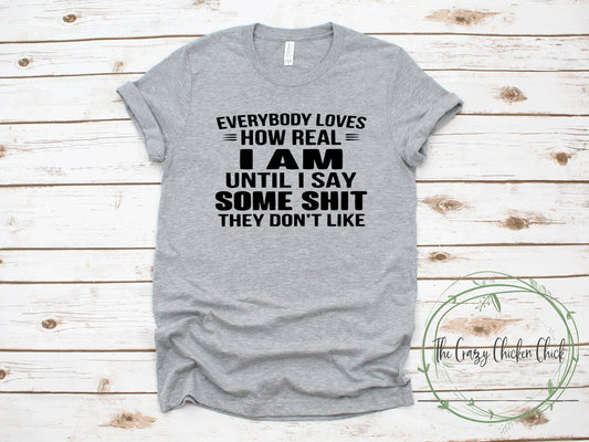 Everyone Loves How Real I Am Until I Say Some Shit They Don't Like ~ Adult Unisex T~ Shirt or Ladies Tank Top