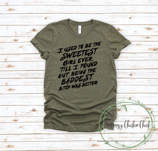 I Used To Be The Sweetest Girl Ever Til I Found Out Being The Baddest Bitch Was Better ~  Adult Unisex T~Shirt or Ladies Tank Top